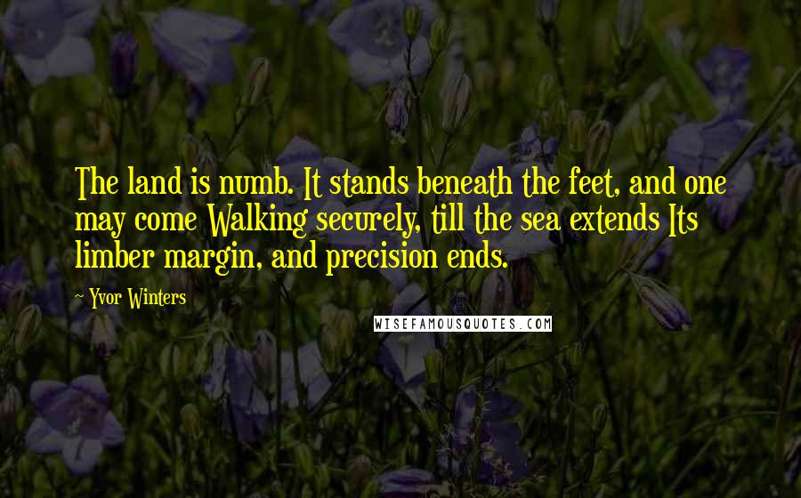 Yvor Winters quotes: The land is numb. It stands beneath the feet, and one may come Walking securely, till the sea extends Its limber margin, and precision ends.