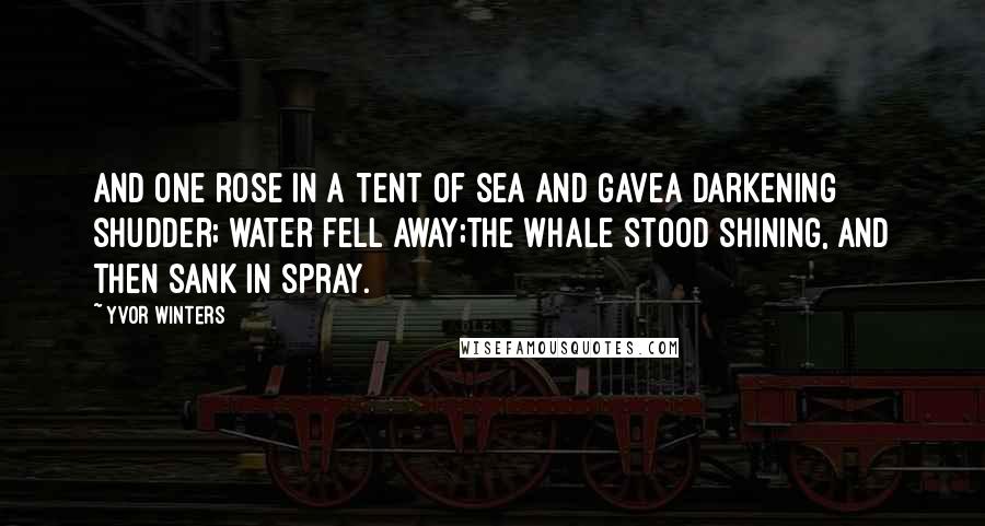 Yvor Winters quotes: And one rose in a tent of sea and gaveA darkening shudder; water fell away;The whale stood shining, and then sank in spray.