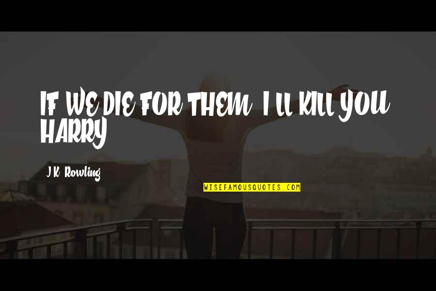 Ywam Books Quotes By J.K. Rowling: IF WE DIE FOR THEM, I'LL KILL YOU,