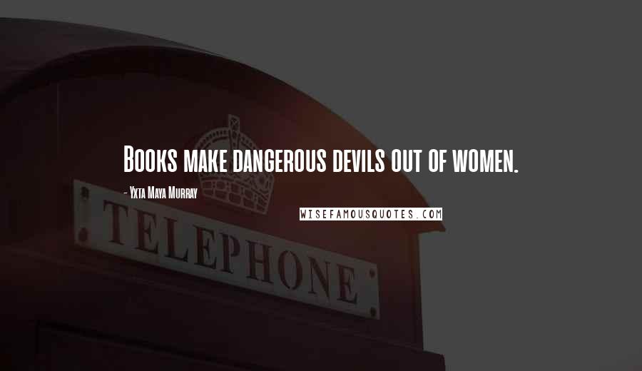Yxta Maya Murray quotes: Books make dangerous devils out of women.