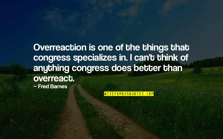 Yzaguirre Laredo Quotes By Fred Barnes: Overreaction is one of the things that congress Yzaguirre Laredo Quotes By Fred Barnes: Overreaction is one of the things that congress
