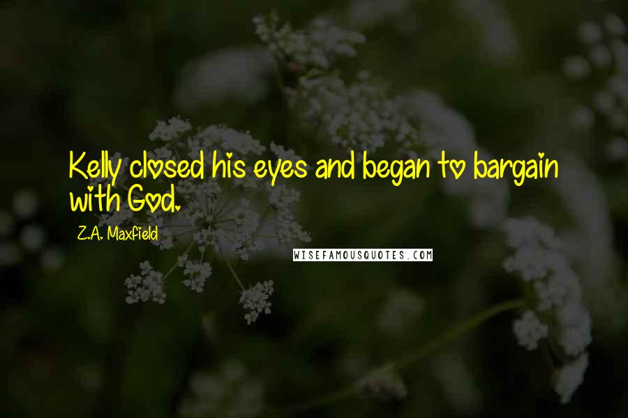 Z.A. Maxfield quotes: Kelly closed his eyes and began to bargain with God.