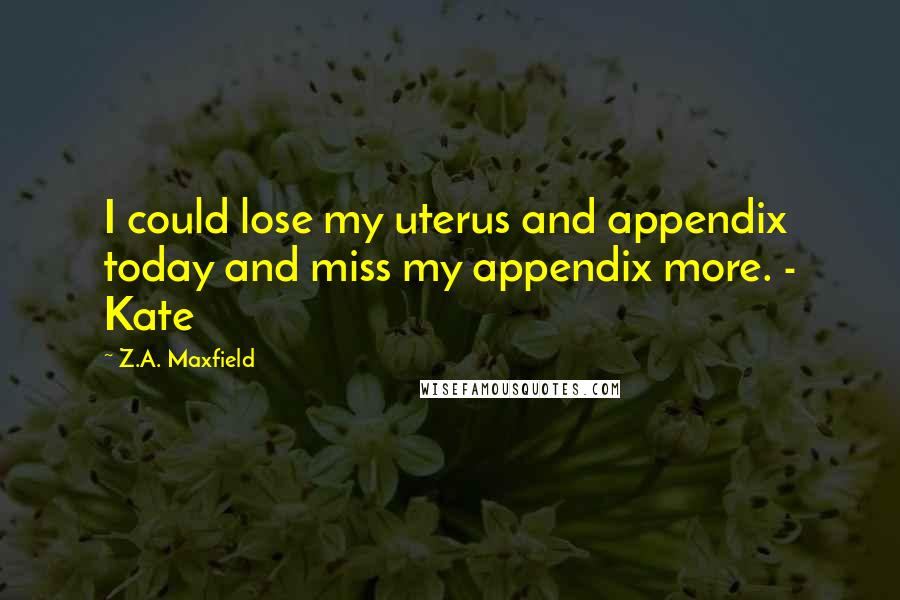 Z.A. Maxfield quotes: I could lose my uterus and appendix today and miss my appendix more. - Kate