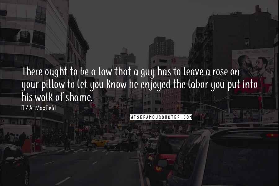 Z.A. Maxfield quotes: There ought to be a law that a guy has to leave a rose on your pillow to let you know he enjoyed the labor you put into his walk
