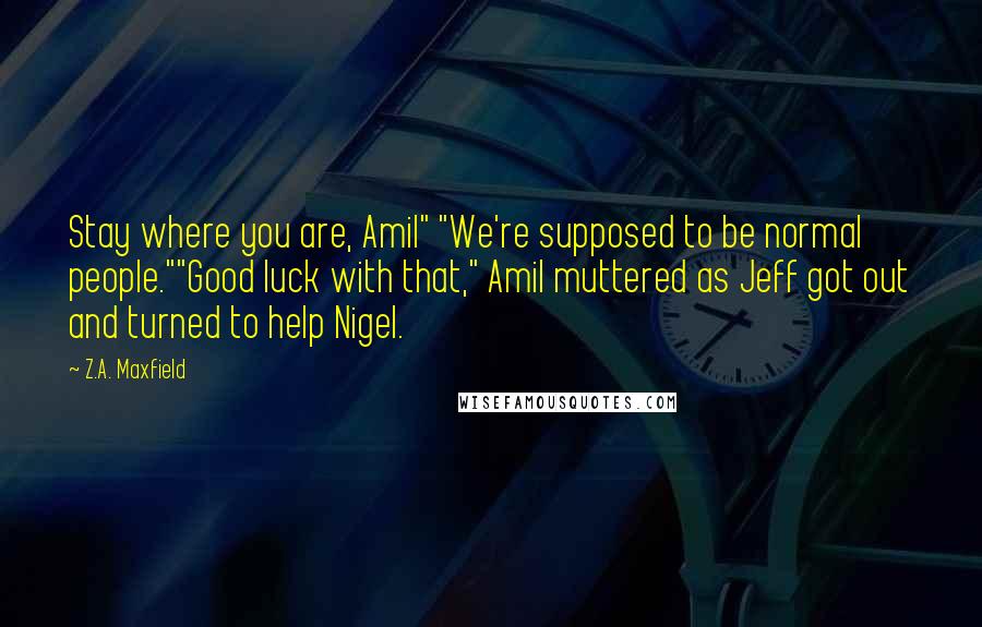 Z.A. Maxfield quotes: Stay where you are, Amil" "We're supposed to be normal people.""Good luck with that," Amil muttered as Jeff got out and turned to help Nigel.