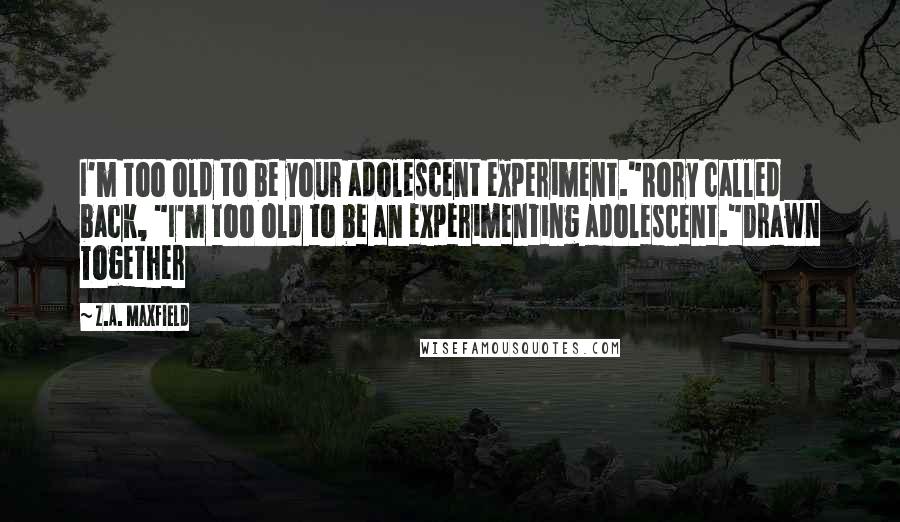 Z.A. Maxfield quotes: I'm too old to be your adolescent experiment."Rory called back, "I'm too old to be an experimenting adolescent."Drawn Together