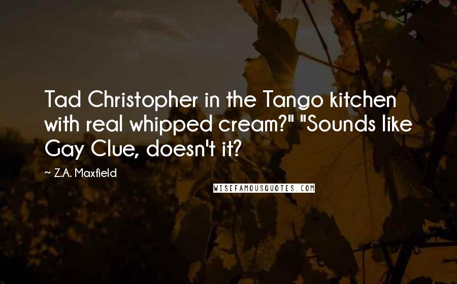 Z.A. Maxfield quotes: Tad Christopher in the Tango kitchen with real whipped cream?" "Sounds like Gay Clue, doesn't it?