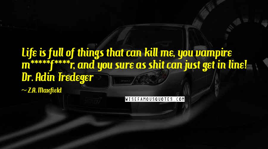 Z.A. Maxfield quotes: Life is full of things that can kill me, you vampire m*****f****r, and you sure as shit can just get in line! Dr. Adin Tredeger