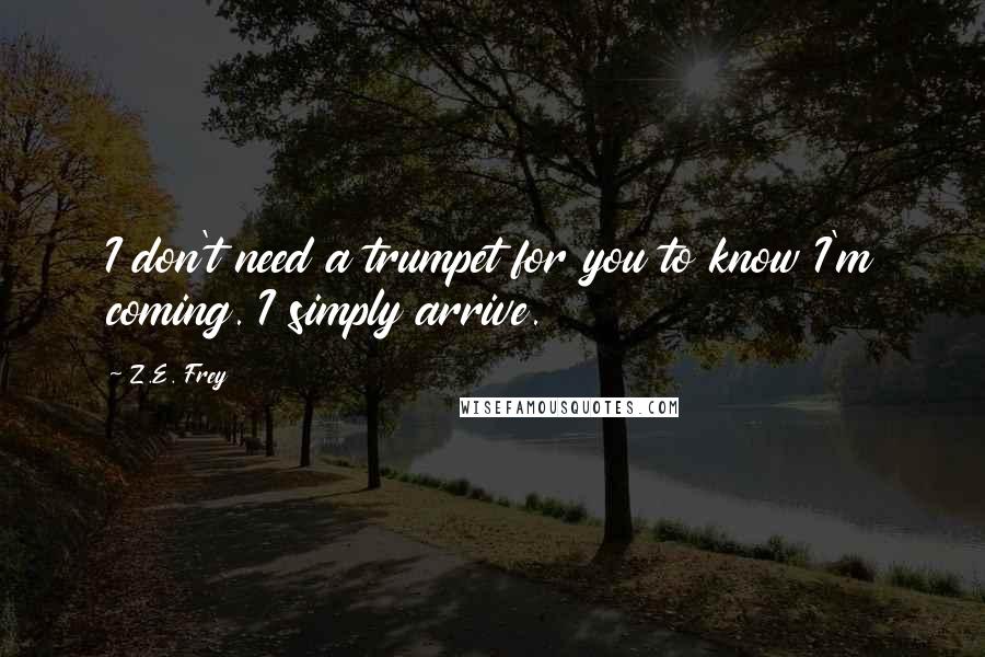 Z.E. Frey quotes: I don't need a trumpet for you to know I'm coming. I simply arrive.