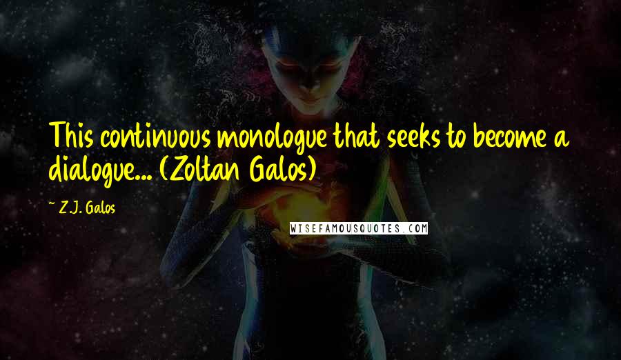Z.J. Galos quotes: This continuous monologue that seeks to become a dialogue... (Zoltan Galos)