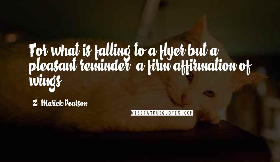 Z. Marick Pearson quotes: For what is falling to a flyer but a pleasant reminder, a firm affirmation of wings.