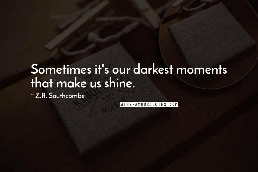 Z.R. Southcombe quotes: Sometimes it's our darkest moments that make us shine.