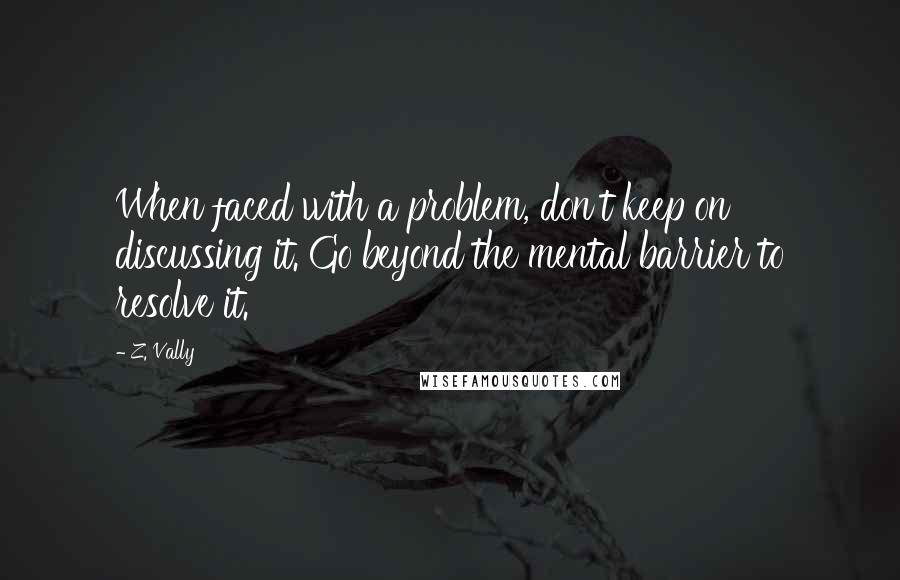 Z. Vally quotes: When faced with a problem, don't keep on discussing it. Go beyond the mental barrier to resolve it.