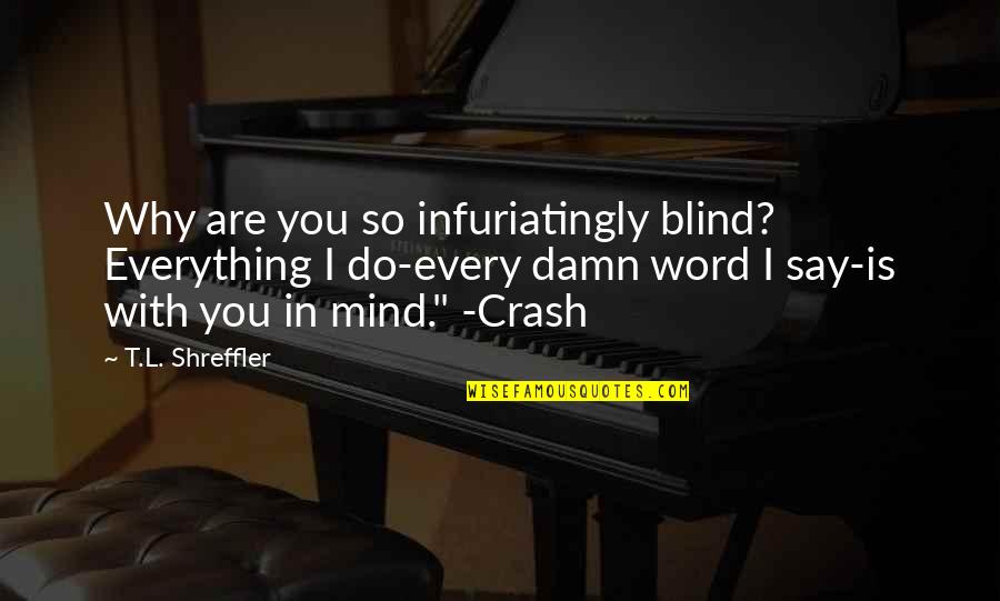 Zabalza Y Quotes By T.L. Shreffler: Why are you so infuriatingly blind? Everything I Zabalza Y Quotes By T.L. Shreffler: Why are you so infuriatingly blind? Everything I