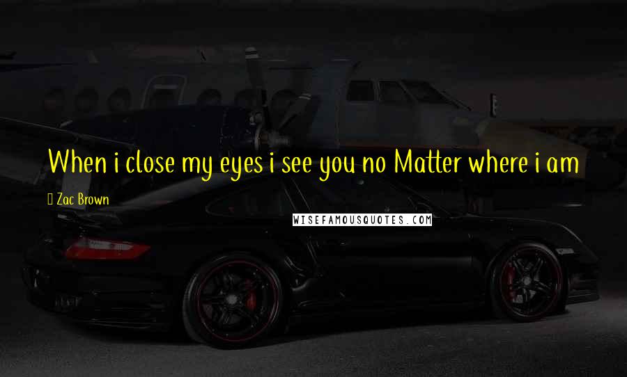 Zac Brown quotes: When i close my eyes i see you no Matter where i am