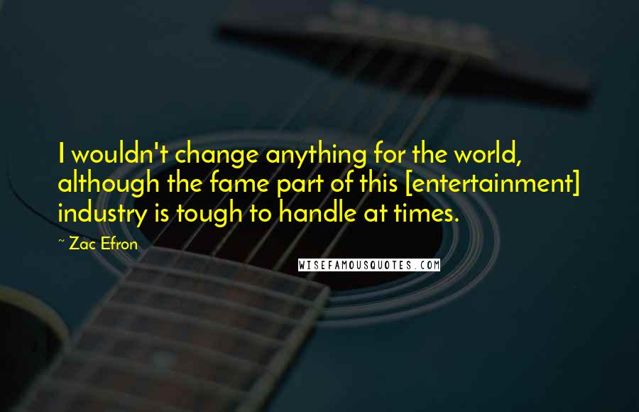 Zac Efron quotes: I wouldn't change anything for the world, although the fame part of this [entertainment] industry is tough to handle at times.