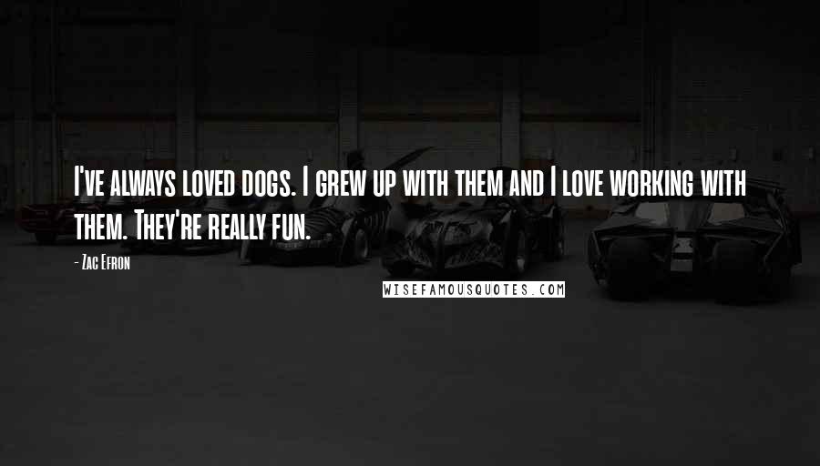 Zac Efron quotes: I've always loved dogs. I grew up with them and I love working with them. They're really fun.