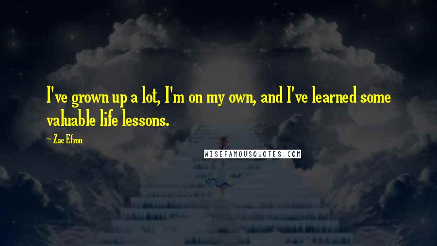 Zac Efron quotes: I've grown up a lot, I'm on my own, and I've learned some valuable life lessons.