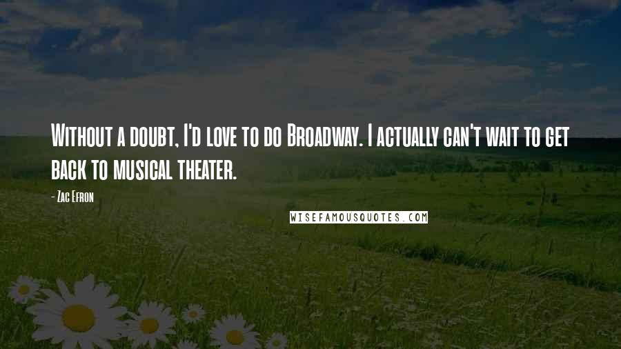 Zac Efron quotes: Without a doubt, I'd love to do Broadway. I actually can't wait to get back to musical theater.
