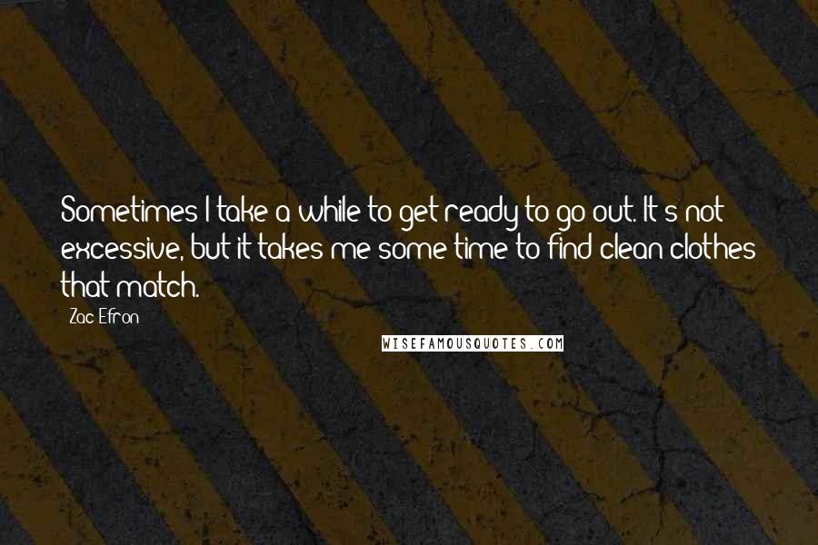 Zac Efron quotes: Sometimes I take a while to get ready to go out. It's not excessive, but it takes me some time to find clean clothes that match.