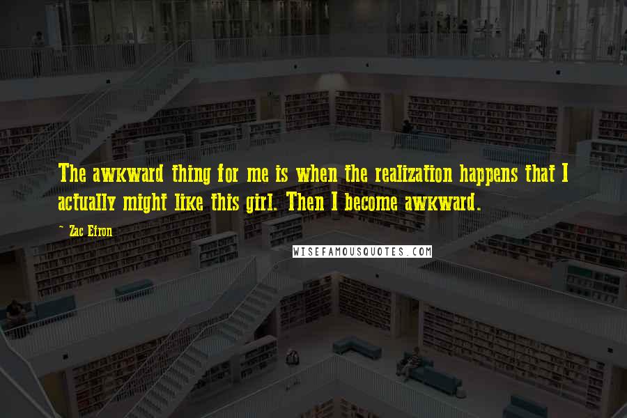 Zac Efron quotes: The awkward thing for me is when the realization happens that I actually might like this girl. Then I become awkward.