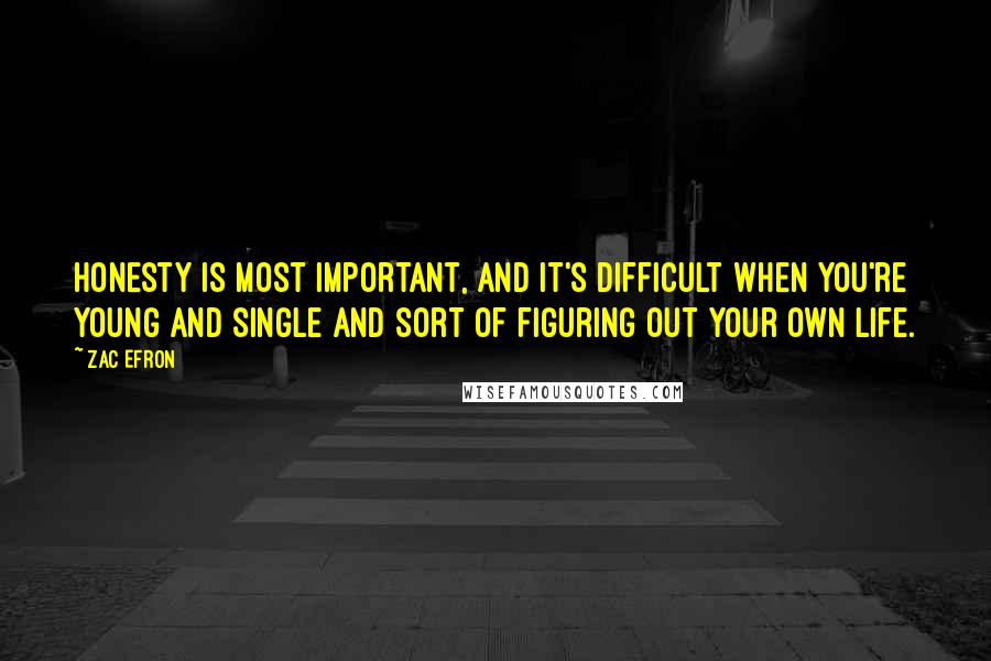 Zac Efron quotes: Honesty is most important, and it's difficult when you're young and single and sort of figuring out your own life.