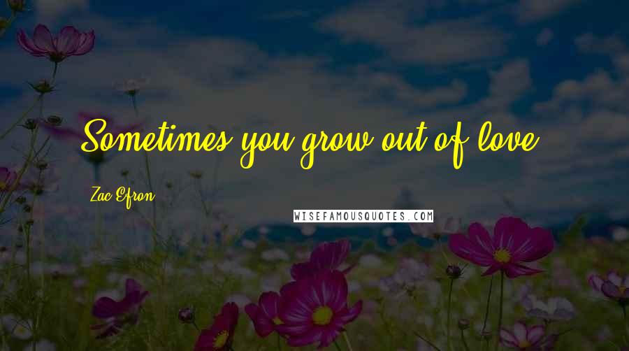 Zac Efron quotes: Sometimes you grow out of love.