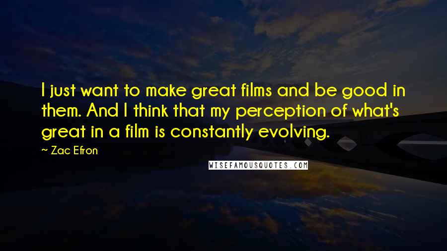 Zac Efron quotes: I just want to make great films and be good in them. And I think that my perception of what's great in a film is constantly evolving.