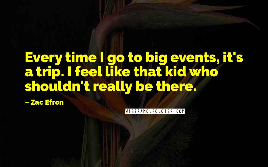 Zac Efron quotes: Every time I go to big events, it's a trip. I feel like that kid who shouldn't really be there.