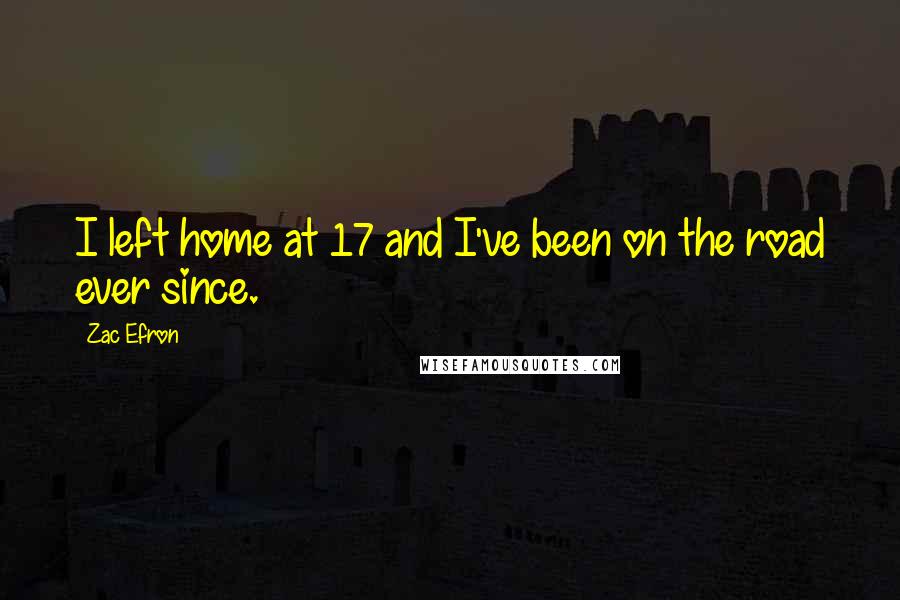 Zac Efron quotes: I left home at 17 and I've been on the road ever since.