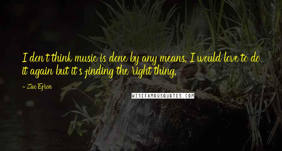 Zac Efron quotes: I don't think music is done by any means. I would love to do it again but it's finding the right thing.