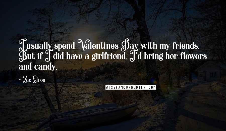 Zac Efron quotes: I usually spend Valentines Day with my friends. But if I did have a girlfriend, I'd bring her flowers and candy.