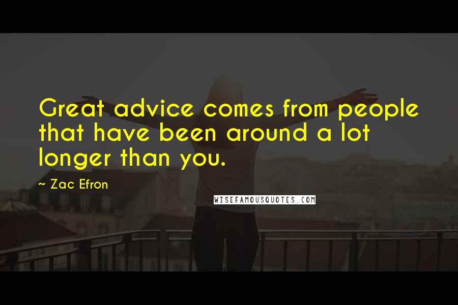 Zac Efron quotes: Great advice comes from people that have been around a lot longer than you.