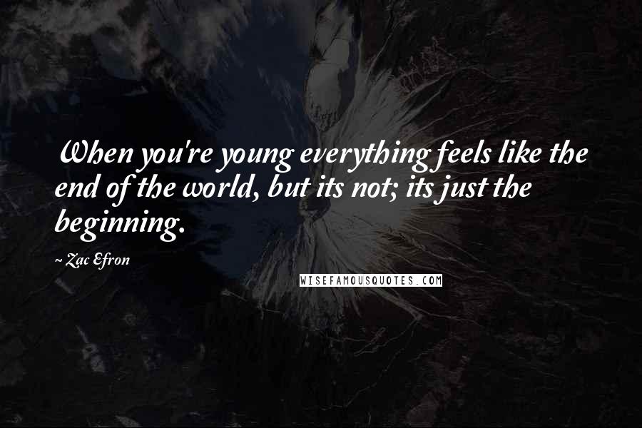 Zac Efron quotes: When you're young everything feels like the end of the world, but its not; its just the beginning.