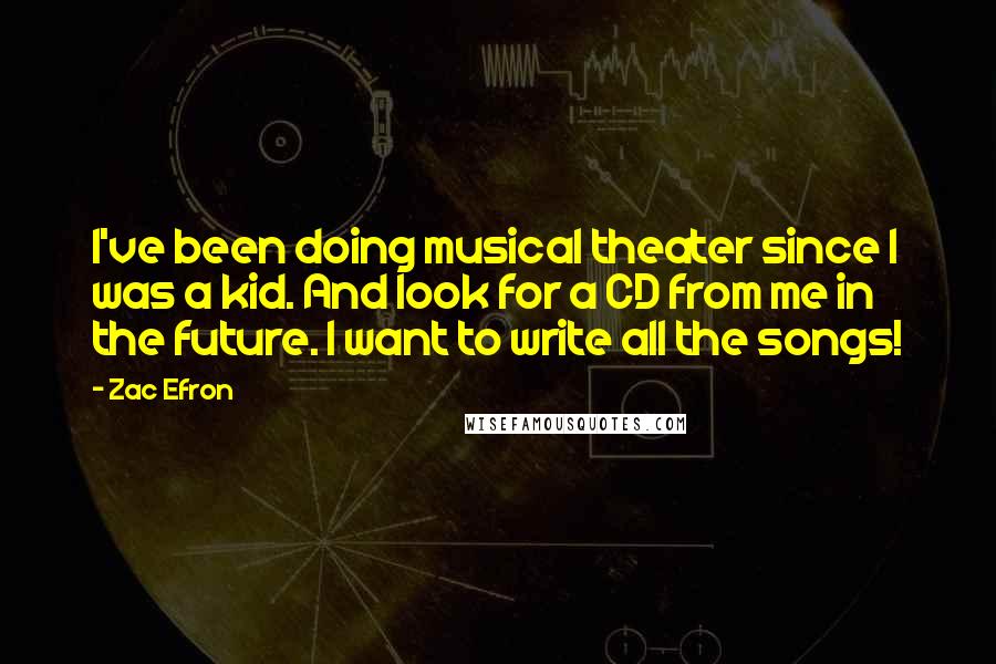 Zac Efron quotes: I've been doing musical theater since I was a kid. And look for a CD from me in the future. I want to write all the songs!