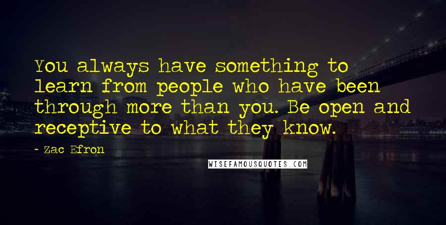 Zac Efron quotes: You always have something to learn from people who have been through more than you. Be open and receptive to what they know.