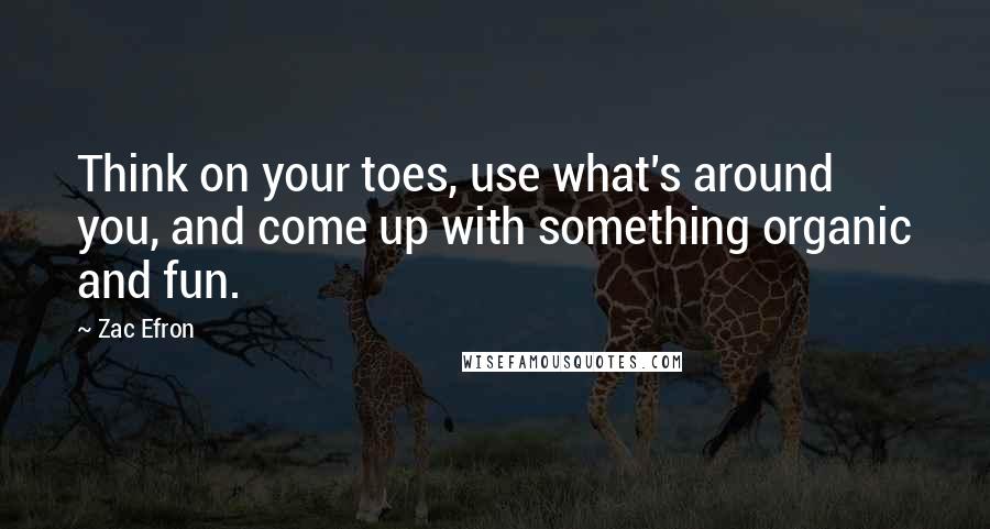 Zac Efron quotes: Think on your toes, use what's around you, and come up with something organic and fun.