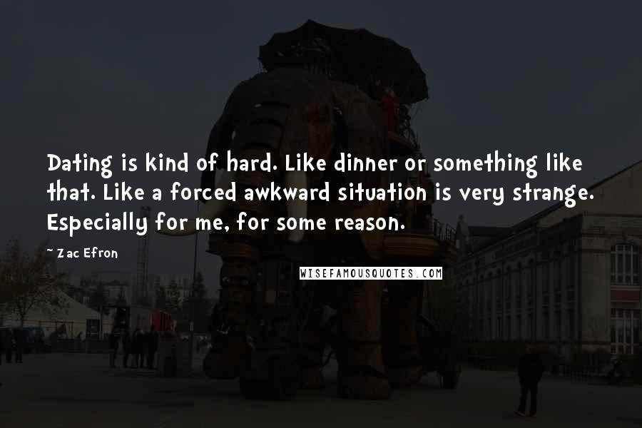 Zac Efron quotes: Dating is kind of hard. Like dinner or something like that. Like a forced awkward situation is very strange. Especially for me, for some reason.