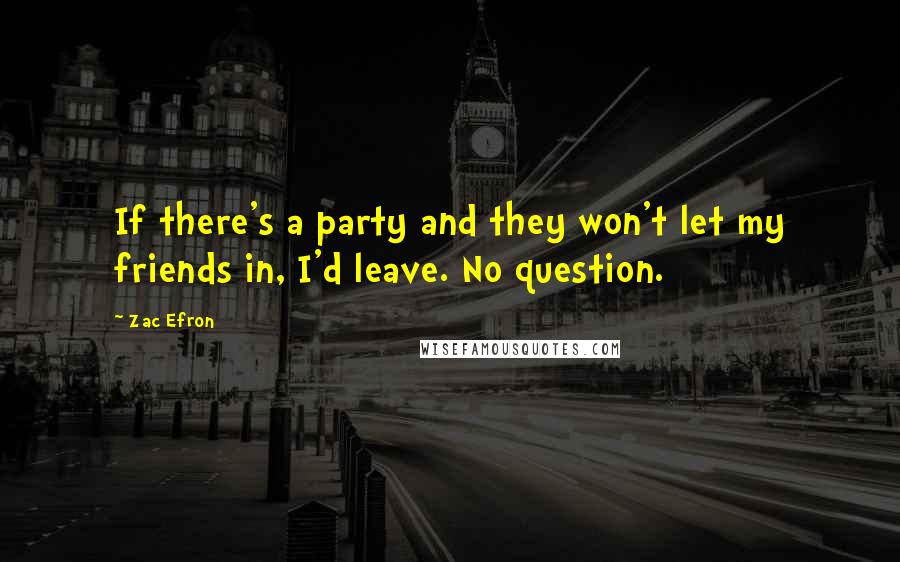 Zac Efron quotes: If there's a party and they won't let my friends in, I'd leave. No question.