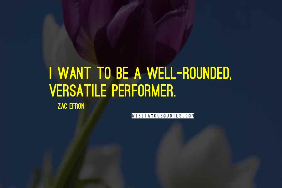 Zac Efron quotes: I want to be a well-rounded, versatile performer.