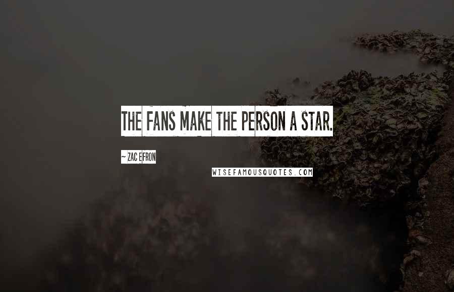Zac Efron quotes: The fans make the person a star.
