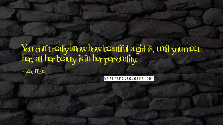 Zac Efron quotes: You don't really know how beautiful a girl is, until you meet her, all her beauty is in her personality.