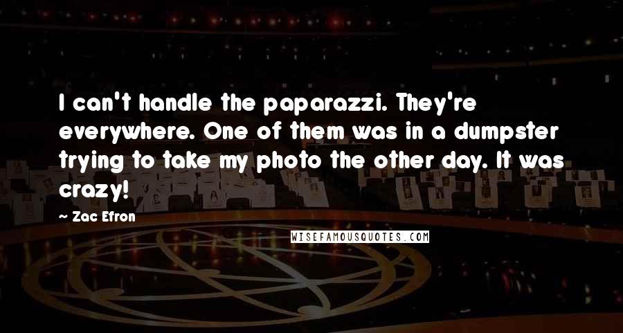 Zac Efron quotes: I can't handle the paparazzi. They're everywhere. One of them was in a dumpster trying to take my photo the other day. It was crazy!