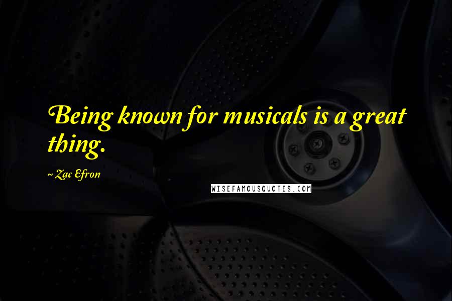 Zac Efron quotes: Being known for musicals is a great thing.