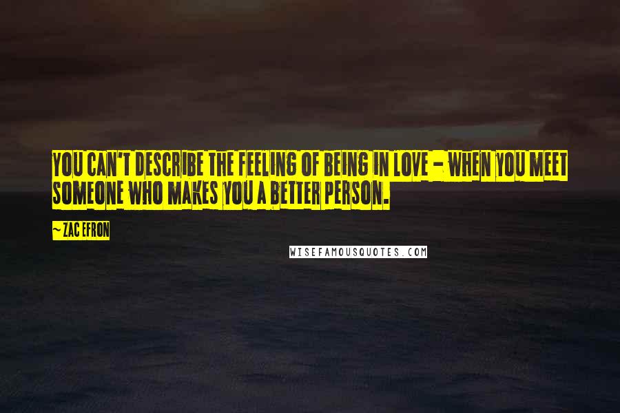 Zac Efron quotes: You can't describe the feeling of being in love - when you meet someone who makes you a better person.