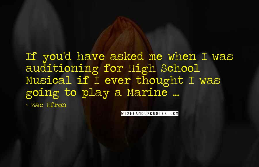 Zac Efron quotes: If you'd have asked me when I was auditioning for High School Musical if I ever thought I was going to play a Marine ...