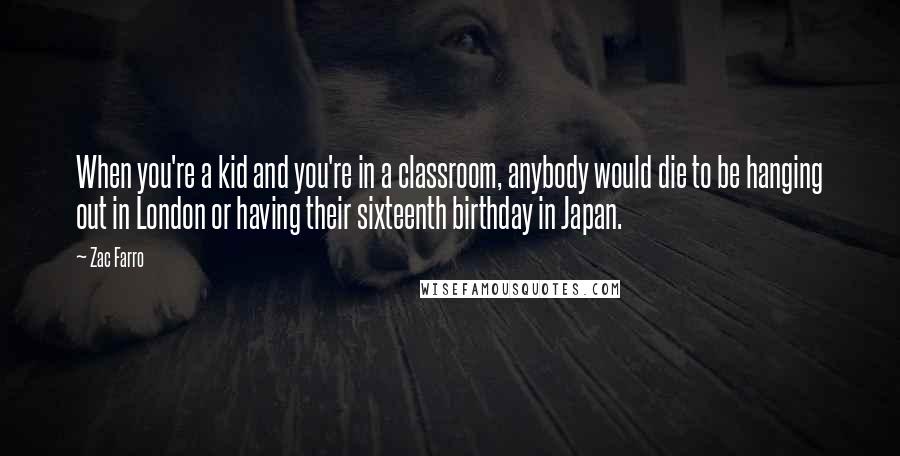 Zac Farro quotes: When you're a kid and you're in a classroom, anybody would die to be hanging out in London or having their sixteenth birthday in Japan.