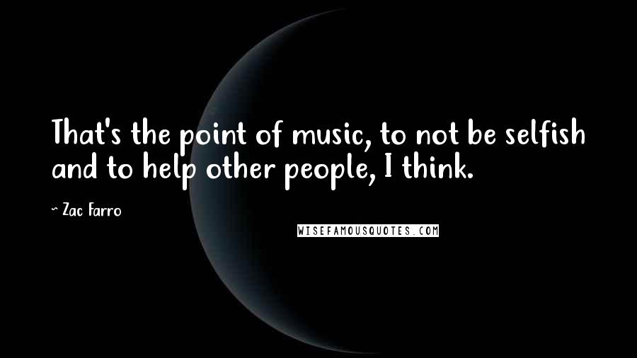 Zac Farro quotes: That's the point of music, to not be selfish and to help other people, I think.