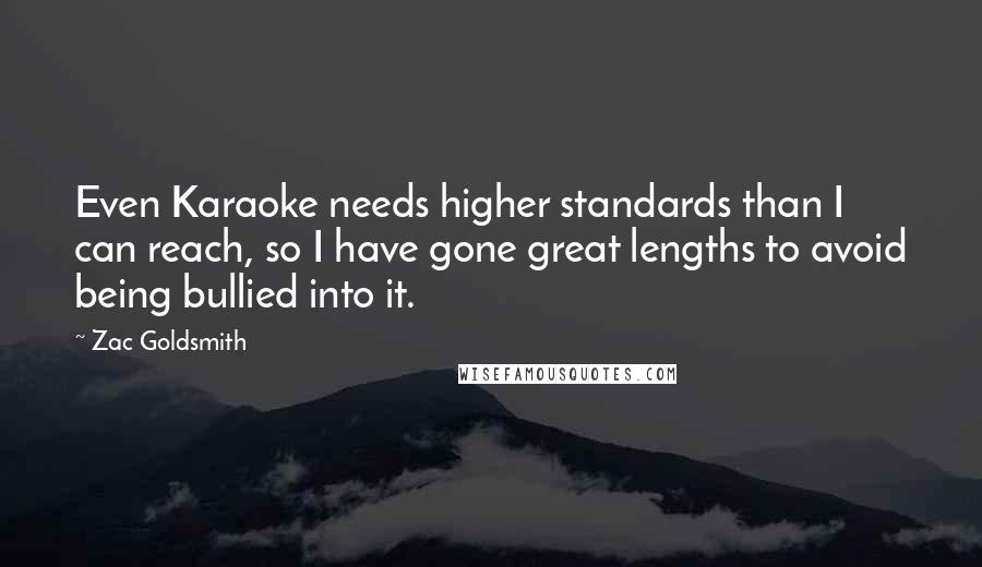 Zac Goldsmith quotes: Even Karaoke needs higher standards than I can reach, so I have gone great lengths to avoid being bullied into it.