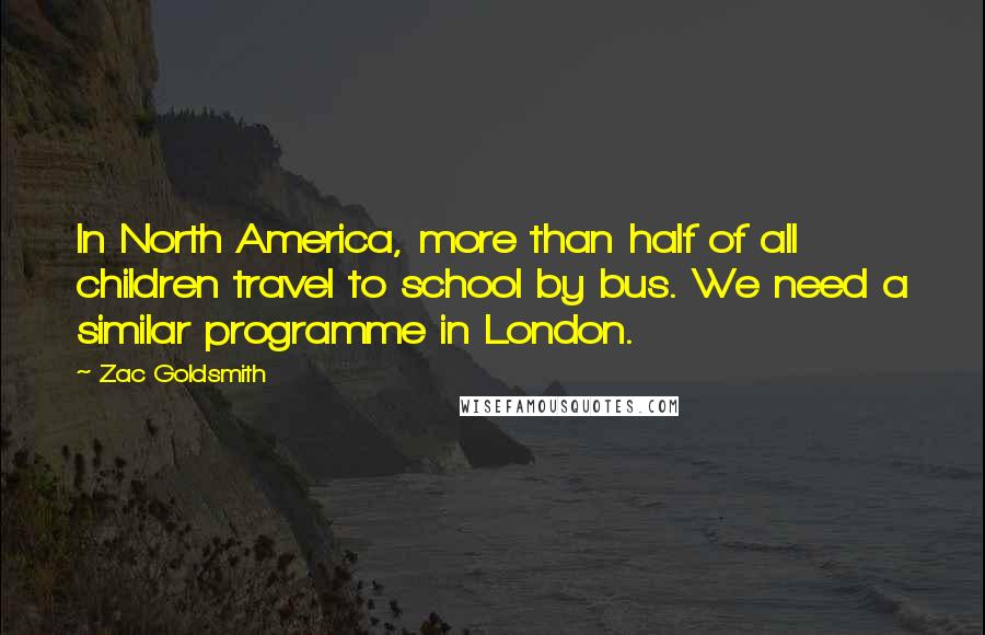 Zac Goldsmith quotes: In North America, more than half of all children travel to school by bus. We need a similar programme in London.